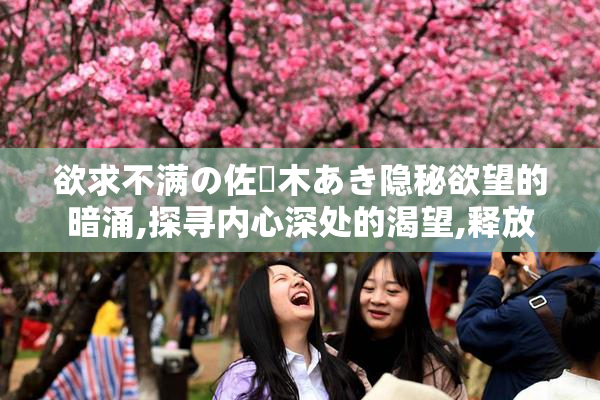 欲求不满の佐々木あき隐秘欲望的暗涌,探寻内心深处的渴望,释放