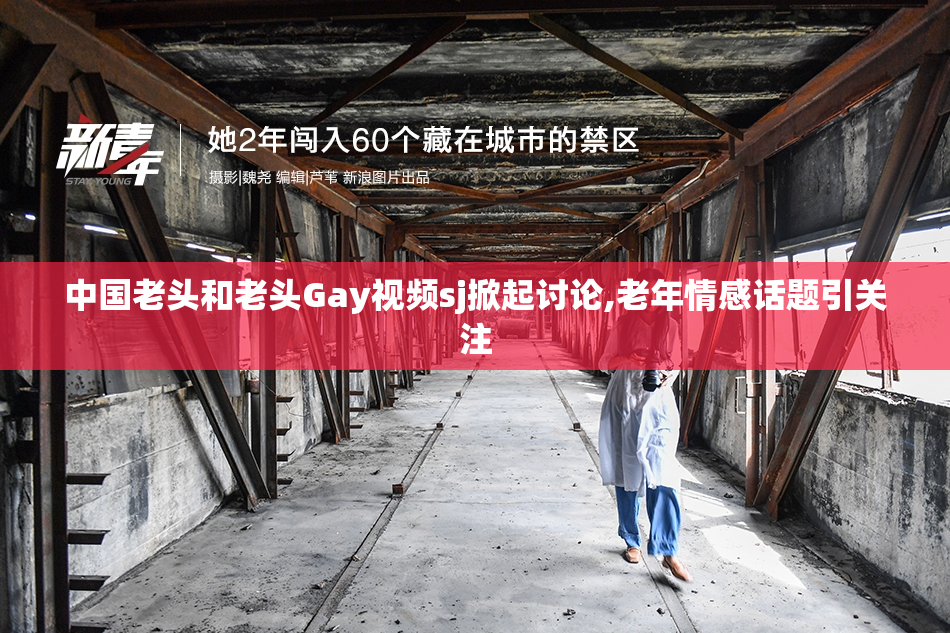 中国老头和老头Gay视频sj掀起讨论,老年情感话题引关注