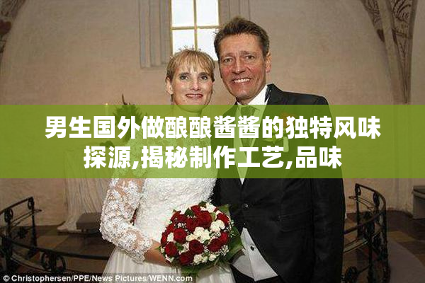 男生国外做酿酿酱酱的独特风味探源,揭秘制作工艺,品味