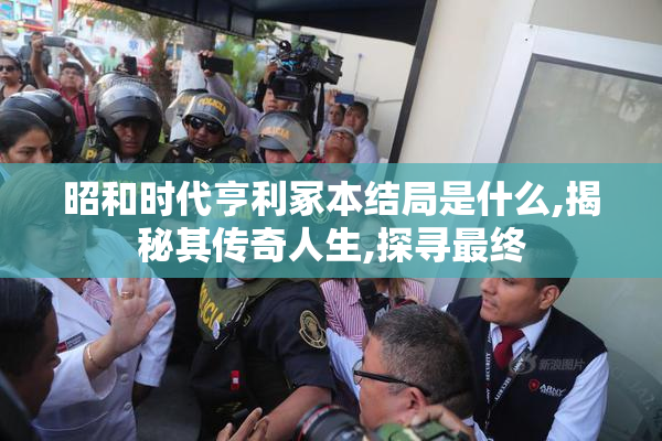 昭和时代亨利冢本结局是什么,揭秘其传奇人生,探寻最终