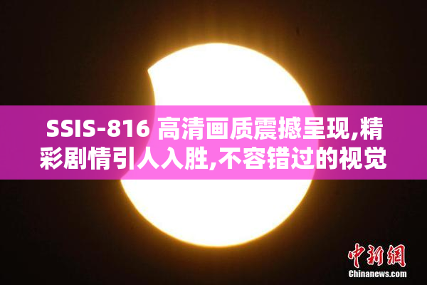 SSIS-816 高清画质震撼呈现,精彩剧情引人入胜,不容错过的视觉盛宴