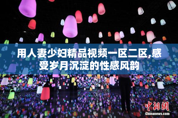 用人妻少妇精品视频一区二区,感受岁月沉淀的性感风韵