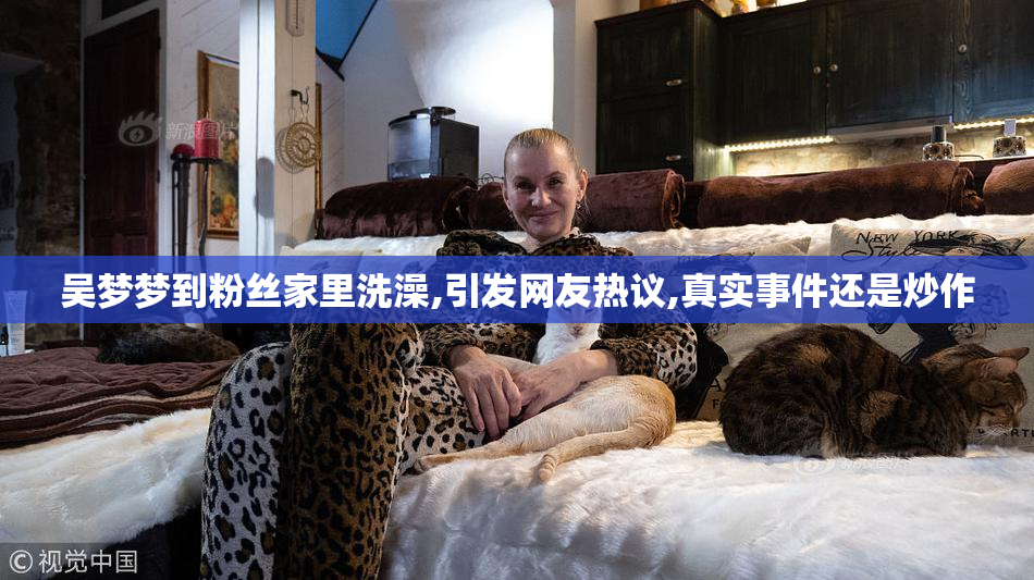 吴梦梦到粉丝家里洗澡,引发网友热议,真实事件还是炒作