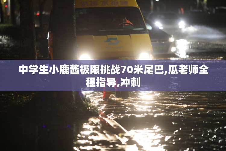 中学生小鹿酱极限挑战70米尾巴,瓜老师全程指导,冲刺