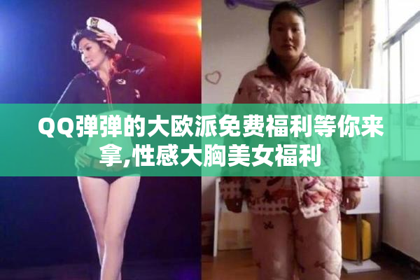 QQ弹弹的大欧派免费福利等你来拿,性感大胸美女福利