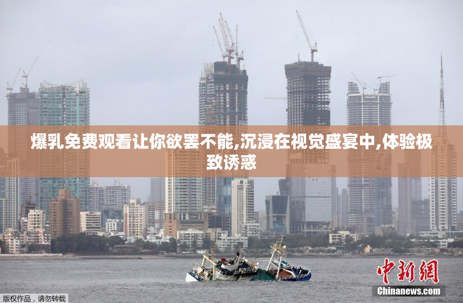 爆乳免费观看让你欲罢不能,沉浸在视觉盛宴中,体验极致诱惑