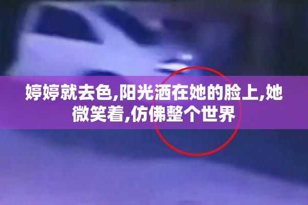 婷婷就去色,阳光洒在她的脸上,她微笑着,仿佛整个世界