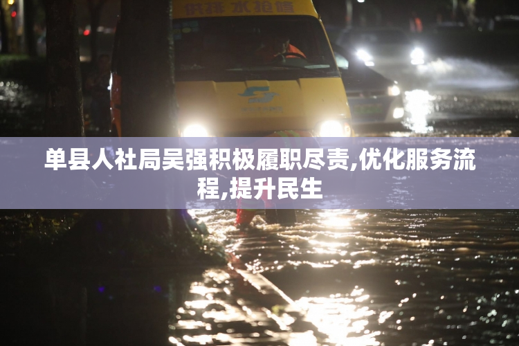 单县人社局吴强积极履职尽责,优化服务流程,提升民生