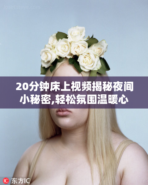 20分钟床上视频揭秘夜间小秘密,轻松氛围温暖心扉,带你