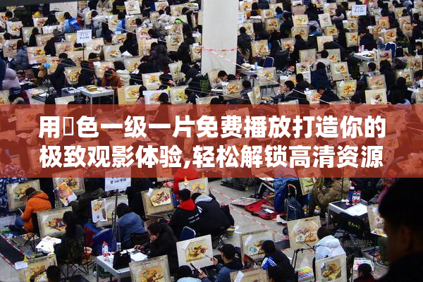 用黃色一级一片免费播放打造你的极致观影体验,轻松解锁高清资源