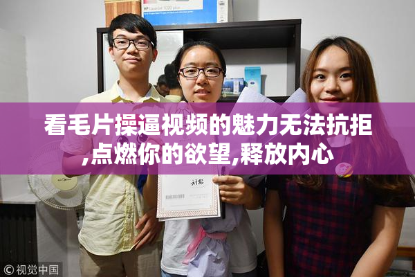 看毛片操逼视频的魅力无法抗拒,点燃你的欲望,释放内心