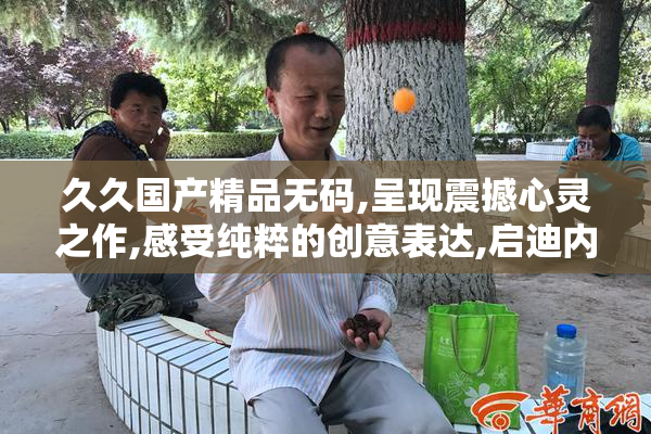 久久国产精品无码,呈现震撼心灵之作,感受纯粹的创意表达,启迪内心