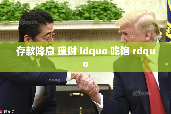 存款降息 理财 ldquo 吃饱 rdquo