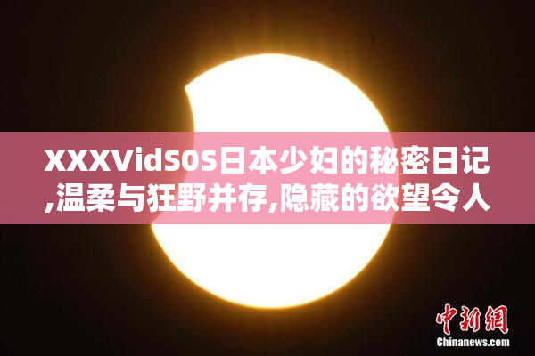 XXXVidS0S日本少妇的秘密日记,温柔与狂野并存,隐藏的欲望令人着迷