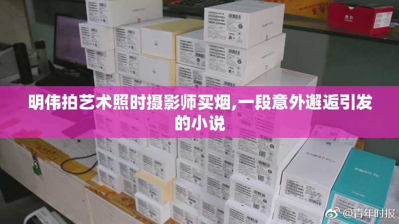 明伟拍艺术照时摄影师买烟,一段意外邂逅引发的小说