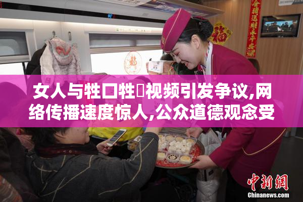 女人与牲囗牲恔视频引发争议,网络传播速度惊人,公众道德观念受