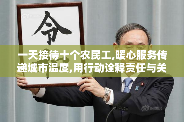 一天接待十个农民工,暖心服务传递城市温度,用行动诠释责任与关怀