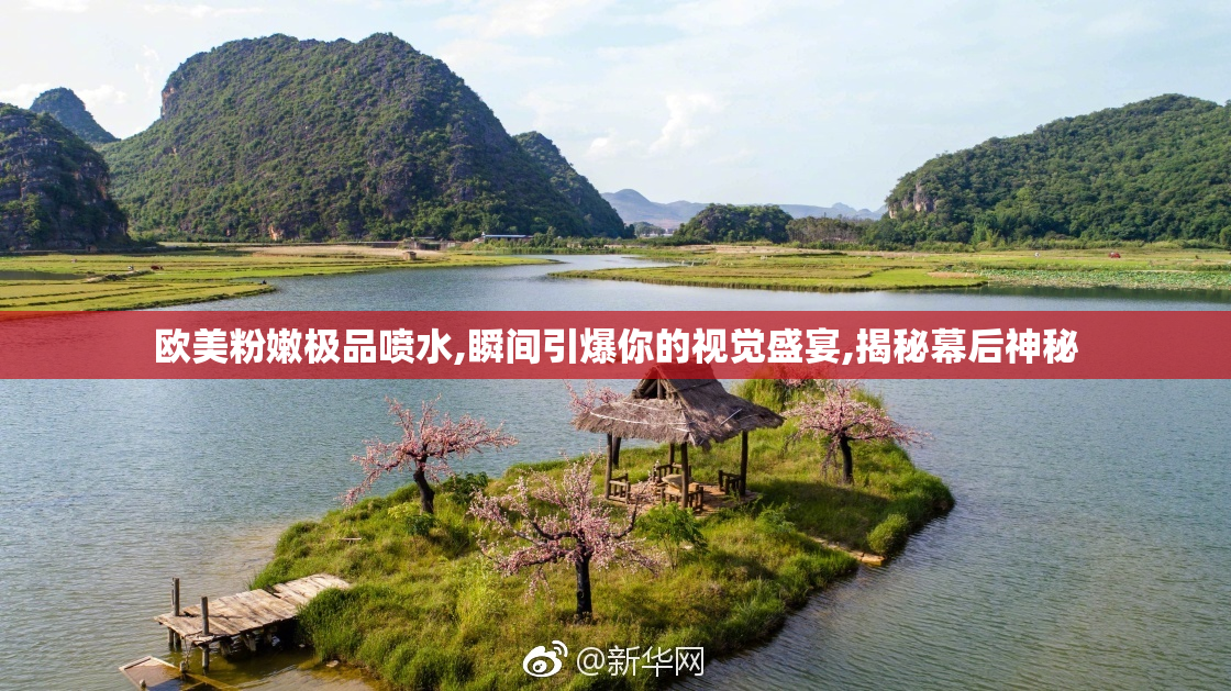 欧美粉嫩极品喷水,瞬间引爆你的视觉盛宴,揭秘幕后神秘