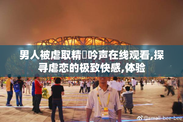 男人被虐取精呾吟声在线观看,探寻虐恋的极致快感,体验