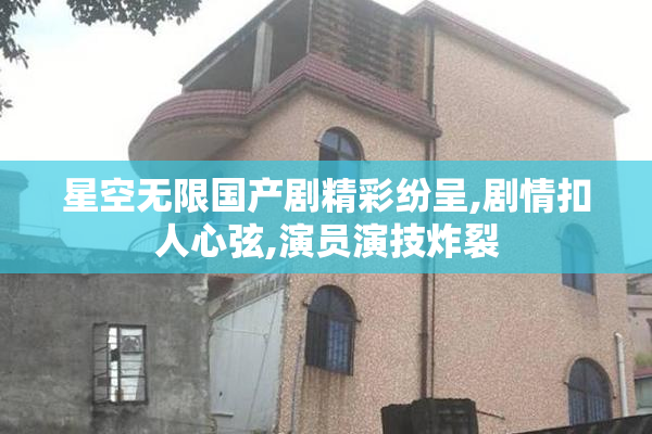 星空无限国产剧精彩纷呈,剧情扣人心弦,演员演技炸裂