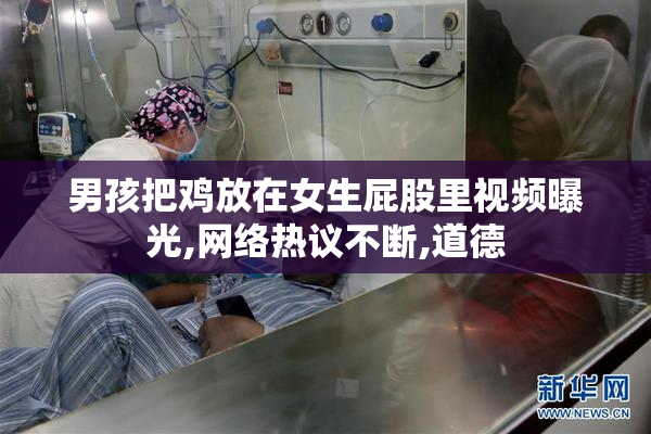 男孩把鸡放在女生屁股里视频曝光,网络热议不断,道德
