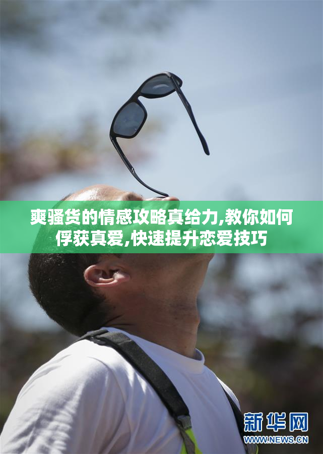 爽骚货的情感攻略真给力,教你如何俘获真爱,快速提升恋爱技巧
