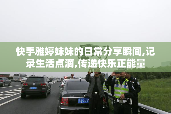 快手雅婷妹妹的日常分享瞬间,记录生活点滴,传递快乐正能量