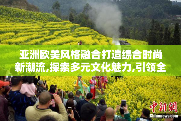 亚洲欧美风格融合打造综合时尚新潮流,探索多元文化魅力,引领全球