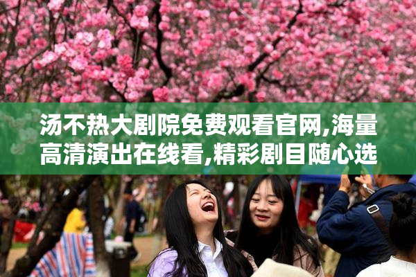 汤不热大剧院免费观看官网,海量高清演出在线看,精彩剧目随心选