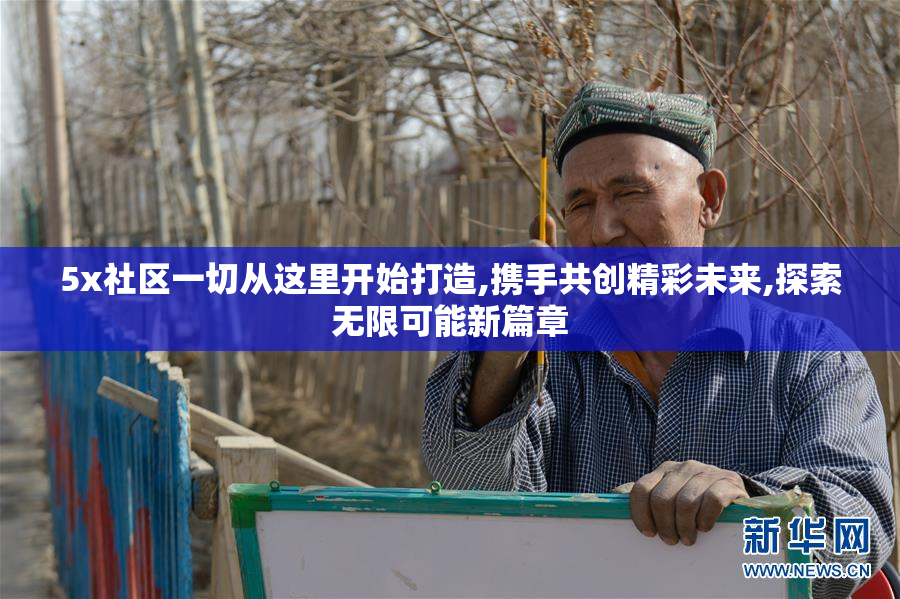 5x社区一切从这里开始打造,携手共创精彩未来,探索无限可能新篇章