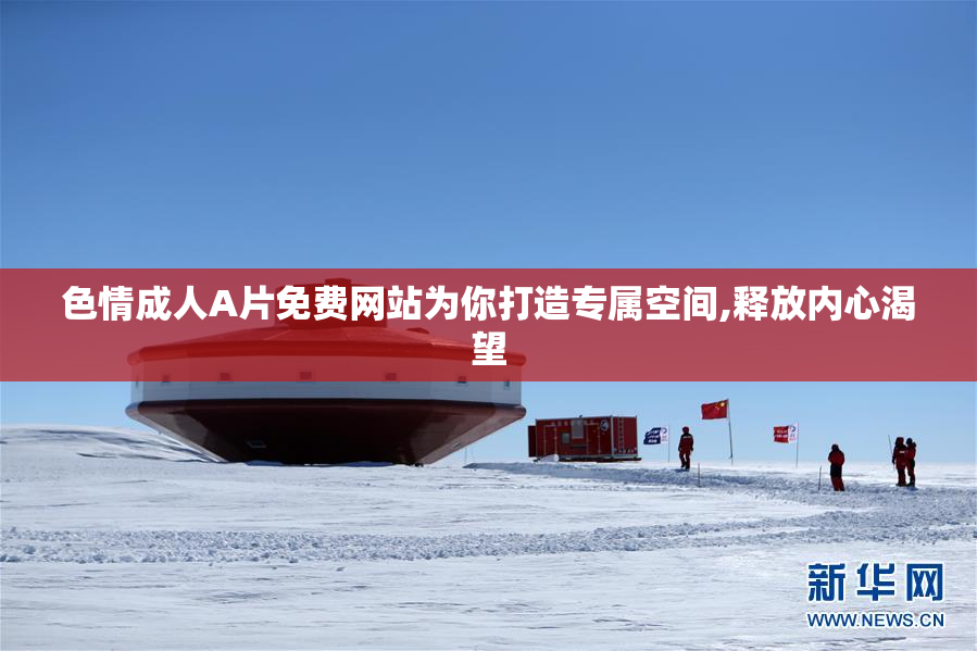 色情成人A片免费网站为你打造专属空间,释放内心渴望