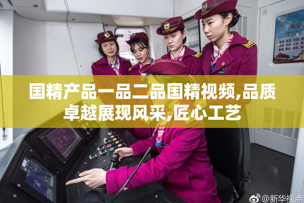 国精产品一品二品国精视频,品质卓越展现风采,匠心工艺