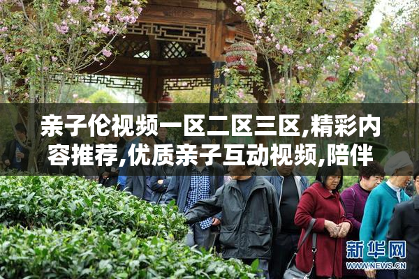 亲子伦视频一区二区三区,精彩内容推荐,优质亲子互动视频,陪伴