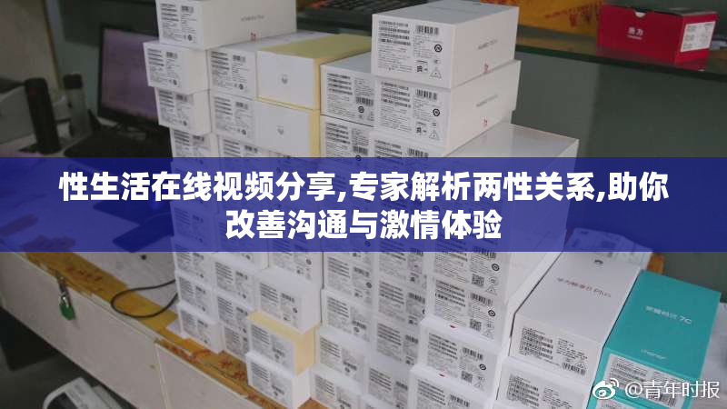 性生活在线视频分享,专家解析两性关系,助你改善沟通与激情体验