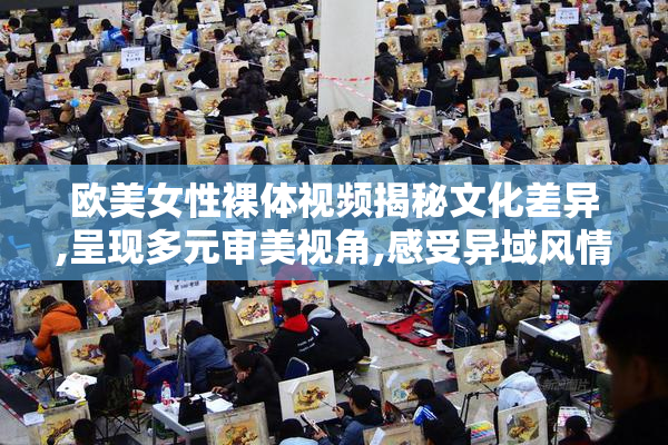 欧美女性裸体视频揭秘文化差异,呈现多元审美视角,感受异域风情的