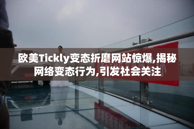 欧美Tickly变态折磨网站惊爆,揭秘网络变态行为,引发社会关注