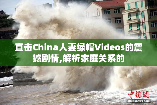 直击China人妻绿帽Videos的震撼剧情,解析家庭关系的