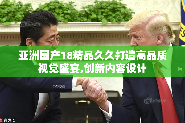 亚洲国产18精品久久打造高品质视觉盛宴,创新内容设计