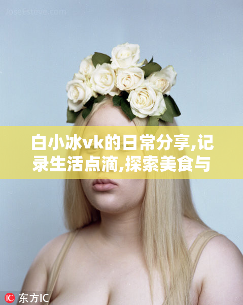 白小冰vk的日常分享,记录生活点滴,探索美食与旅行的小