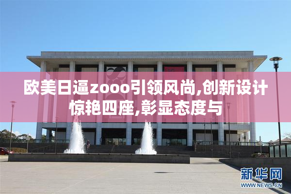欧美日逼zooo引领风尚,创新设计惊艳四座,彰显态度与