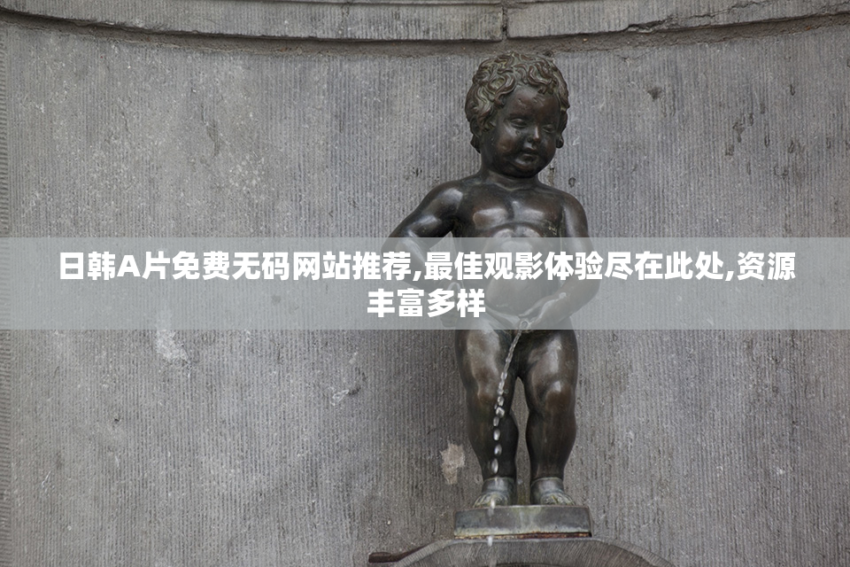 日韩A片免费无码网站推荐,最佳观影体验尽在此处,资源丰富多样