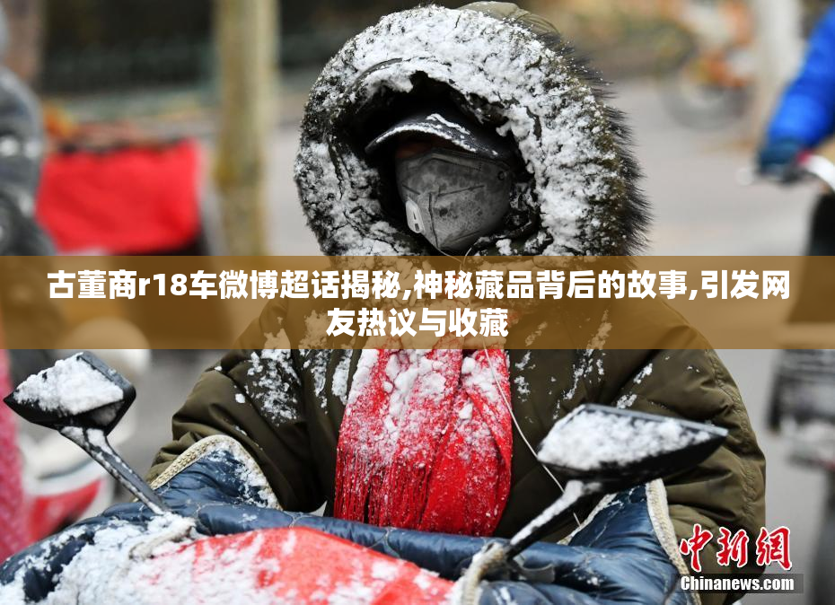 古董商r18车微博超话揭秘,神秘藏品背后的故事,引发网友热议与收藏