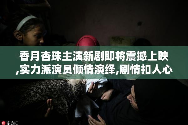 香月杏珠主演新剧即将震撼上映,实力派演员倾情演绎,剧情扣人心弦