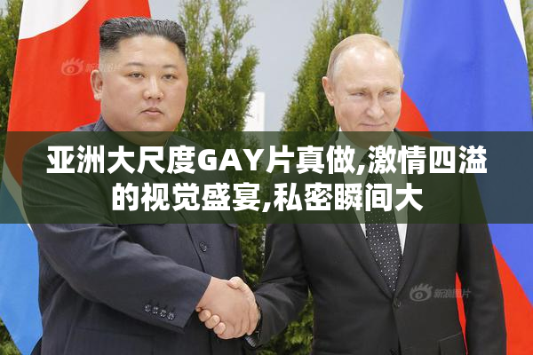 亚洲大尺度GAY片真做,激情四溢的视觉盛宴,私密瞬间大