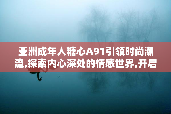 亚洲成年人糖心A91引领时尚潮流,探索内心深处的情感世界,开启一场