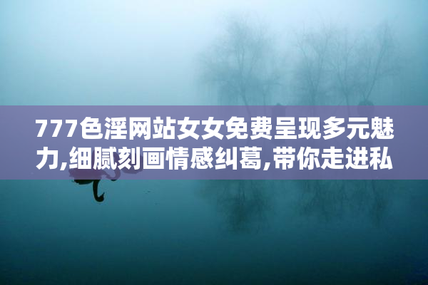 777色淫网站女女免费呈现多元魅力,细腻刻画情感纠葛,带你走进私密