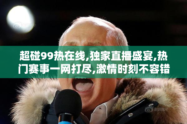 超碰99热在线,独家直播盛宴,热门赛事一网打尽,激情时刻不容错过