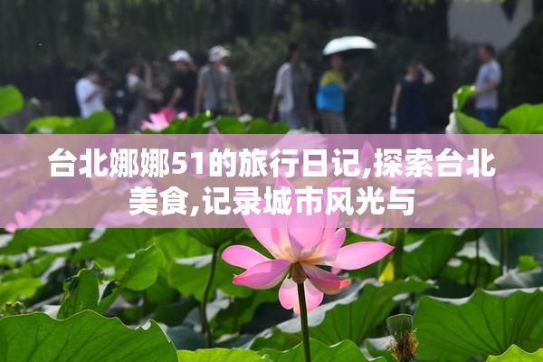 台北娜娜51的旅行日记,探索台北美食,记录城市风光与