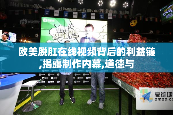 欧美脱肛在线视频背后的利益链,揭露制作内幕,道德与