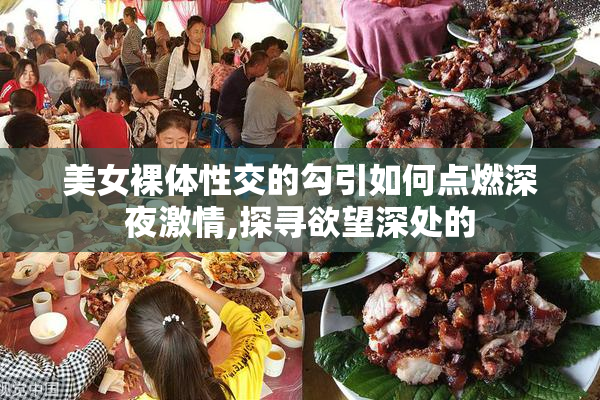 美女裸体性交的勾引如何点燃深夜激情,探寻欲望深处的